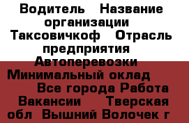 Водитель › Название организации ­ Таксовичкоф › Отрасль предприятия ­ Автоперевозки › Минимальный оклад ­ 70 000 - Все города Работа » Вакансии   . Тверская обл.,Вышний Волочек г.